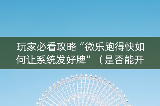 玩家必看攻略“微乐跑得快如何让系统发好牌”（是否能开挂)