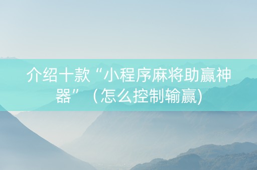 介绍十款“小程序麻将助赢神器”（怎么控制输赢)