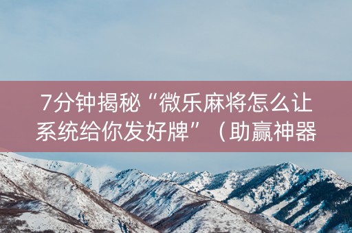 7分钟揭秘“微乐麻将怎么让系统给你发好牌”（助赢神器)