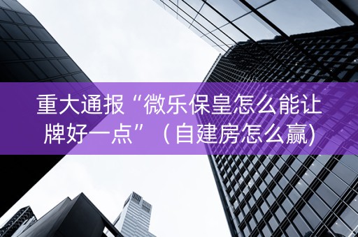 重大通报“微乐保皇怎么能让牌好一点”（自建房怎么赢)