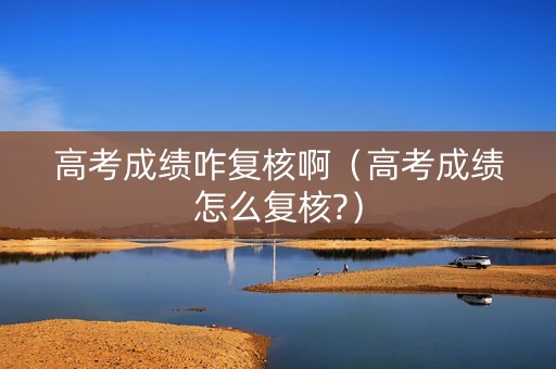 高考成绩咋复核啊（高考成绩怎么复核?）