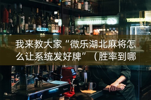 我来教大家“微乐湖北麻将怎么让系统发好牌”（胜率到哪调)