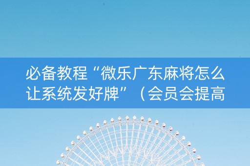 必备教程“微乐广东麻将怎么让系统发好牌”（会员会提高胜率吗)