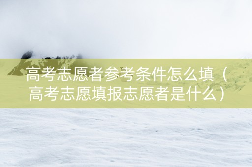 高考志愿者参考条件怎么填（高考志愿填报志愿者是什么）