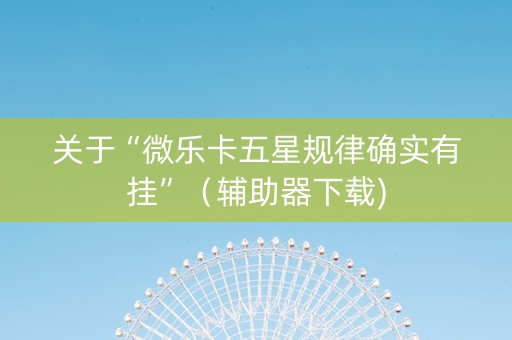 关于“微乐卡五星规律确实有挂”（辅助器下载)