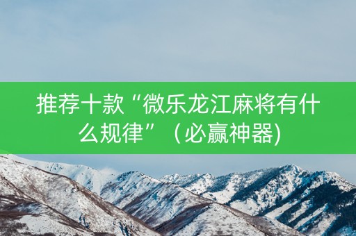 推荐十款“微乐龙江麻将有什么规律”（必赢神器)