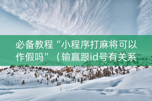 必备教程“小程序打麻将可以作假吗”（输赢跟id号有关系吗)