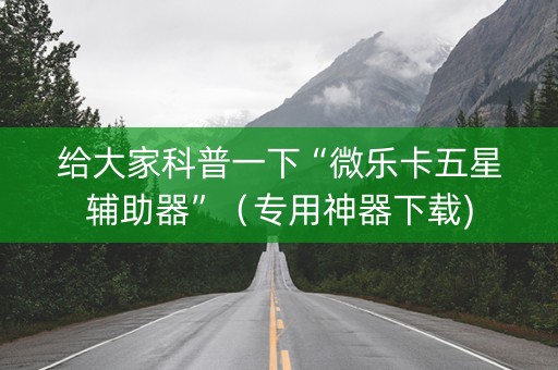 给大家科普一下“微乐卡五星辅助器”（专用神器下载)