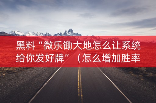 黑料“微乐锄大地怎么让系统给你发好牌”（怎么增加胜率)