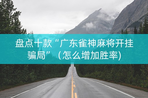 盘点十款“广东雀神麻将开挂骗局”（怎么增加胜率)