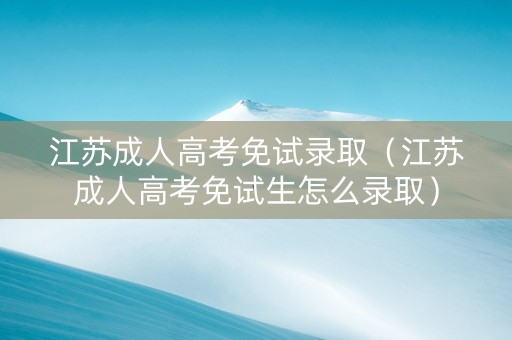 江苏成人高考免试录取（江苏成人高考免试生怎么录取）