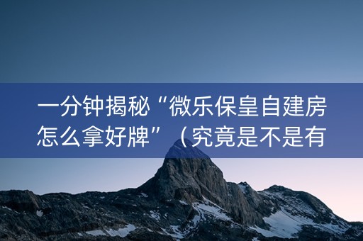 一分钟揭秘“微乐保皇自建房怎么拿好牌”（究竟是不是有挂)