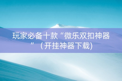 玩家必备十款“微乐双扣神器”（开挂神器下载)
