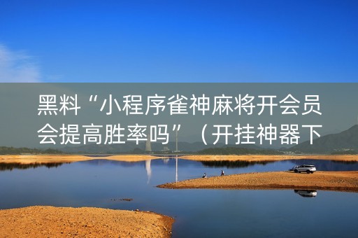 黑料“小程序雀神麻将开会员会提高胜率吗”（开挂神器下载)