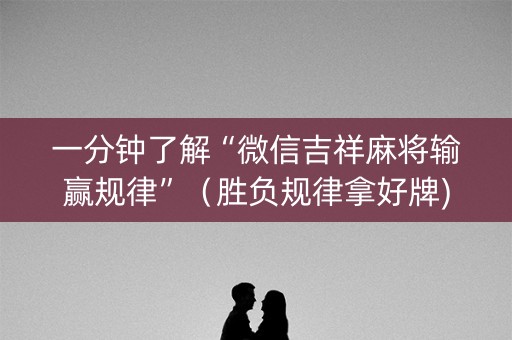 一分钟了解“微信吉祥麻将输赢规律”（胜负规律拿好牌)
