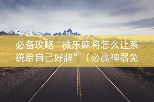 必备攻略“微乐麻将怎么让系统给自己好牌”（必赢神器免费安装)
