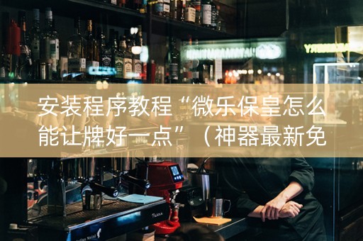 安装程序教程“微乐保皇怎么能让牌好一点”（神器最新免费)