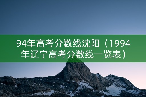 94年高考分数线沈阳（1994年辽宁高考分数线一览表）