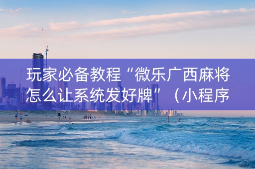 玩家必备教程“微乐广西麻将怎么让系统发好牌”（小程序控牌器)