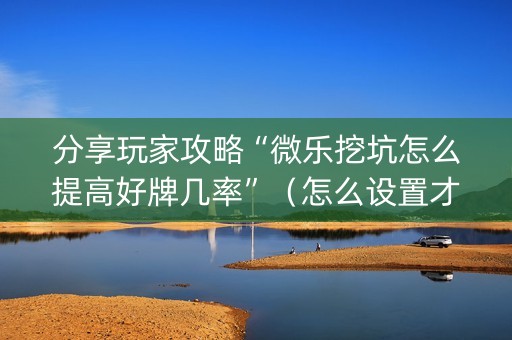 分享玩家攻略“微乐挖坑怎么提高好牌几率”（怎么设置才能赢)