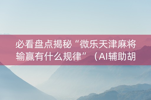 必看盘点揭秘“微乐天津麻将输赢有什么规律”（AI辅助胡牌规则)