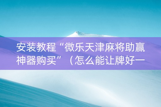 安装教程“微乐天津麻将助赢神器购买”（怎么能让牌好一点)