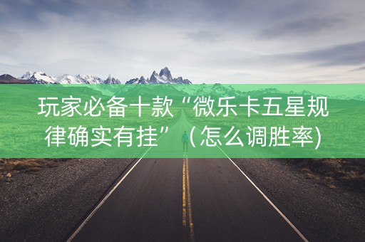 玩家必备十款“微乐卡五星规律确实有挂”（怎么调胜率)