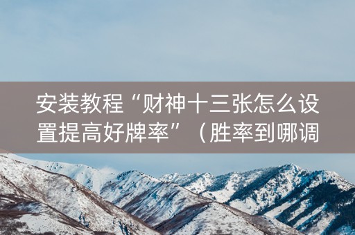 安装教程“财神十三张怎么设置提高好牌率”（胜率到哪调)