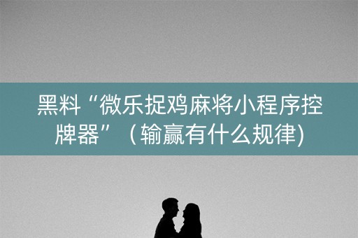 黑料“微乐捉鸡麻将小程序控牌器”（输赢有什么规律)