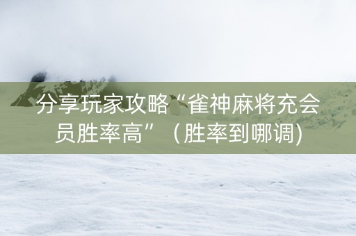 分享玩家攻略“雀神麻将充会员胜率高”（胜率到哪调)