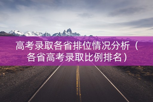 高考录取各省排位情况分析（各省高考录取比例排名）