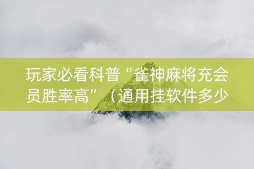 玩家必看科普“雀神麻将充会员胜率高”（通用挂软件多少钱)