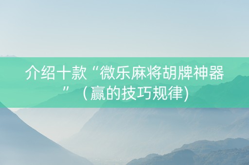 介绍十款“微乐麻将胡牌神器”（赢的技巧规律)