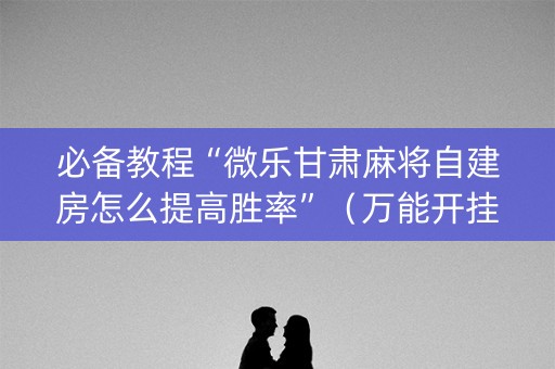 必备教程“微乐甘肃麻将自建房怎么提高胜率”（万能开挂神器)