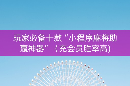 玩家必备十款“小程序麻将助赢神器”（充会员胜率高)