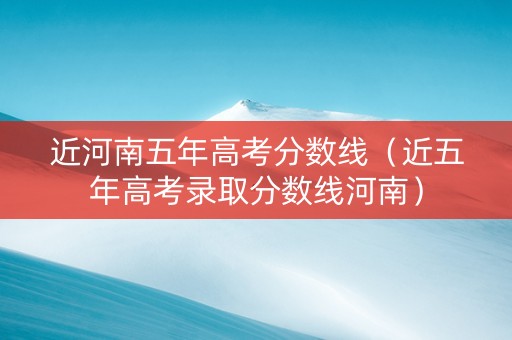 近河南五年高考分数线（近五年高考录取分数线河南）