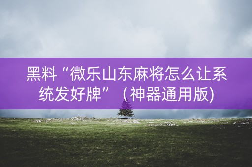 黑料“微乐山东麻将怎么让系统发好牌”（神器通用版)