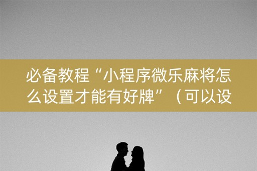 必备教程“小程序微乐麻将怎么设置才能有好牌”（可以设置输赢吗)