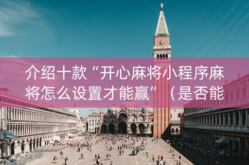 介绍十款“开心麻将小程序麻将怎么设置才能赢”（是否能开挂)