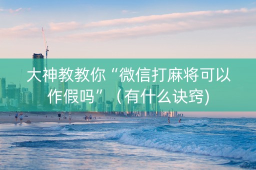 大神教教你“微信打麻将可以作假吗”（有什么诀窍)