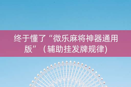 终于懂了“微乐麻将神器通用版”（辅助挂发牌规律)