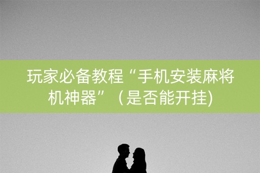 玩家必备教程“手机安装麻将机神器”（是否能开挂)