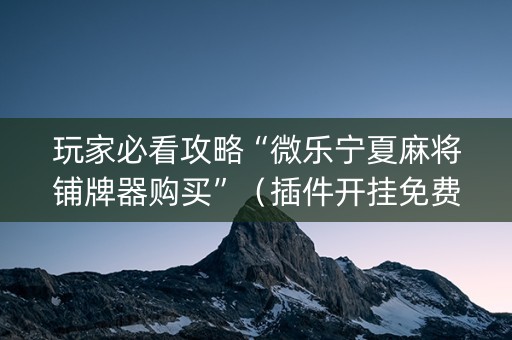 玩家必看攻略“微乐宁夏麻将铺牌器购买”（插件开挂免费AI)