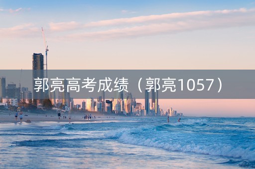 郭亮高考成绩（郭亮1057）
