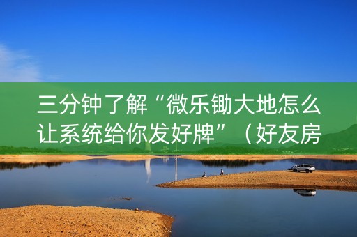 三分钟了解“微乐锄大地怎么让系统给你发好牌”（好友房怎么才能赢)