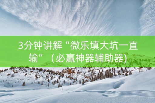 3分钟讲解“微乐填大坑一直输”（必赢神器辅助器)