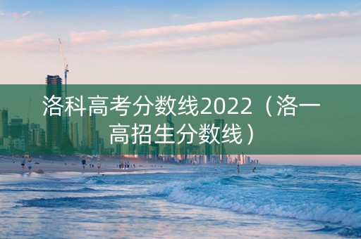 洛科高考分数线2022（洛一高招生分数线）