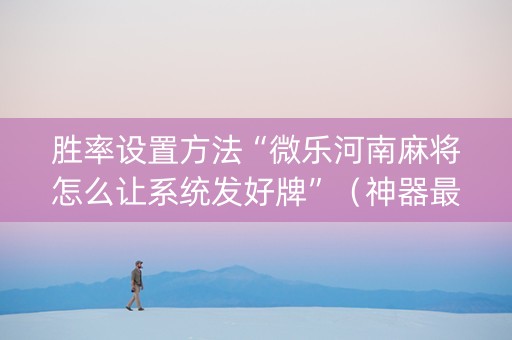 胜率设置方法“微乐河南麻将怎么让系统发好牌”（神器最新免费)
