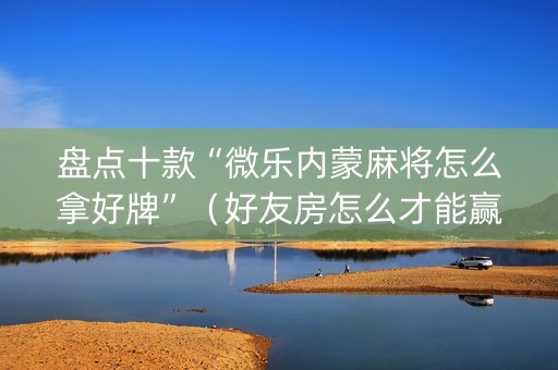 盘点十款“微乐内蒙麻将怎么拿好牌”（好友房怎么才能赢)