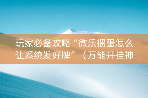 玩家必备攻略“微乐掼蛋怎么让系统发好牌”（万能开挂神器)